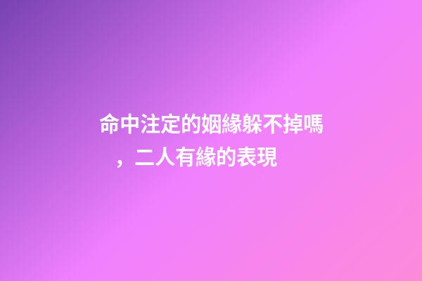命中注定的姻緣躲不掉嗎，二人有緣的表現